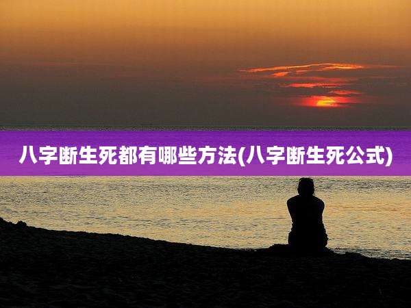 八字断生死都有哪些方法(八字断生死公式)