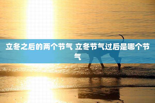 立冬之后的两个节气 立冬节气过后是哪个节气