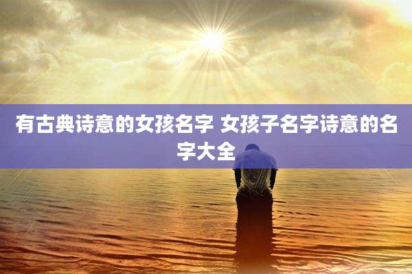 有古典诗意的女孩名字 女孩子名字诗意的名字大全