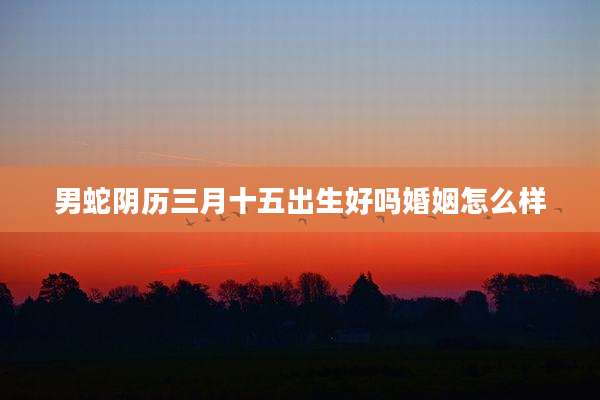 男蛇阴历三月十五出生好吗婚姻怎么样
