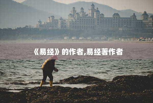 《易经》的作者,易经著作者