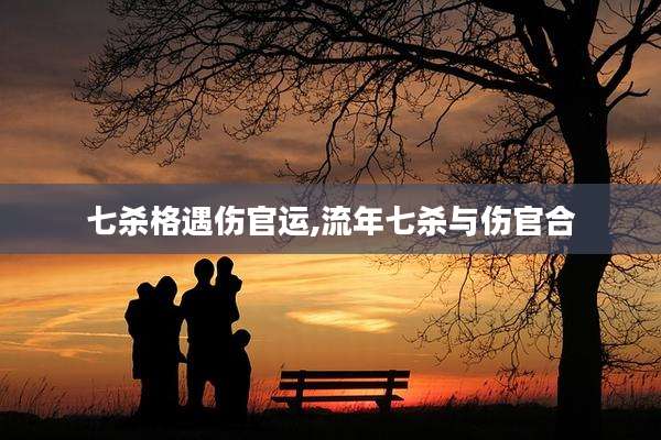 七杀格遇伤官运,流年七杀与伤官合
