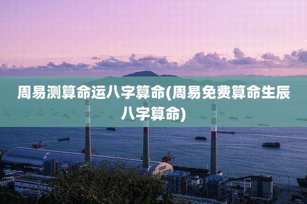 周易测算命运八字算命(周易免费算命生辰八字算命)