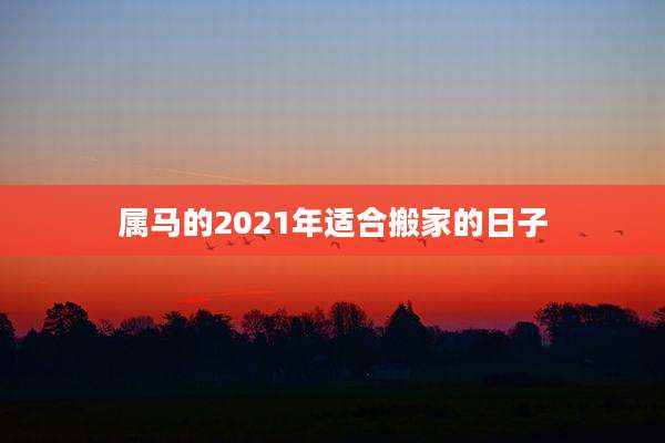 属马的2021年适合搬家的日子