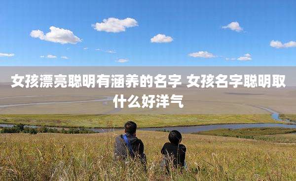 女孩漂亮聪明有涵养的名字 女孩名字聪明取什么好洋气