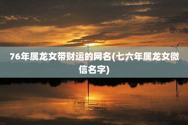 76年属龙女带财运的网名(七六年属龙女微信名字)