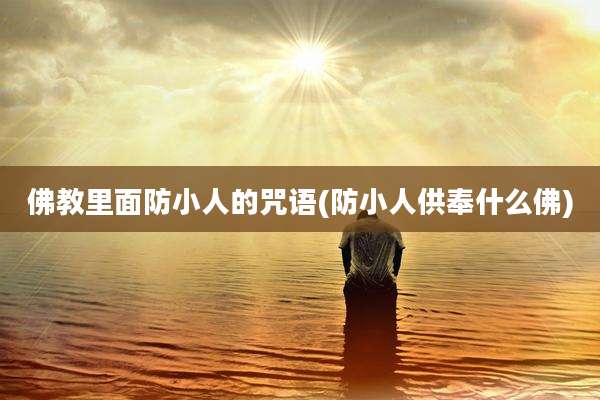 佛教里面防小人的咒语(防小人供奉什么佛)