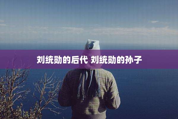 刘统勋的后代 刘统勋的孙子