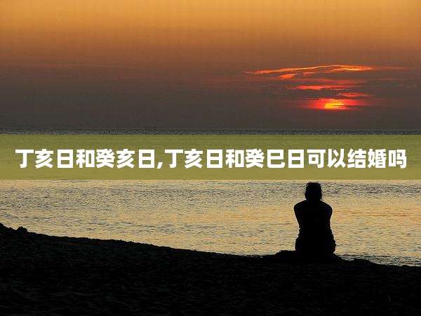 丁亥日和癸亥日,丁亥日和癸巳日可以结婚吗