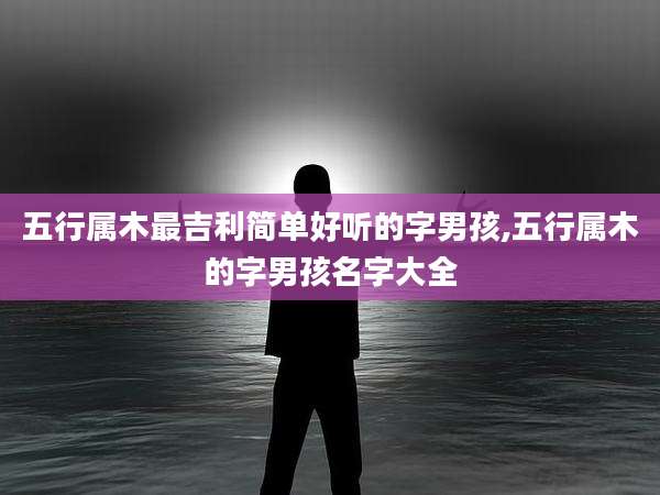 五行属木最吉利简单好听的字男孩,五行属木的字男孩名字大全