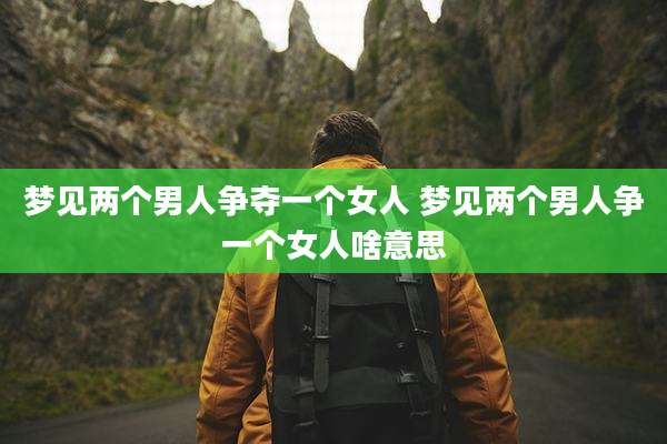 梦见两个男人争夺一个女人 梦见两个男人争一个女人啥意思
