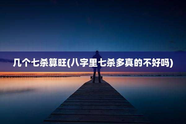 几个七杀算旺(八字里七杀多真的不好吗)