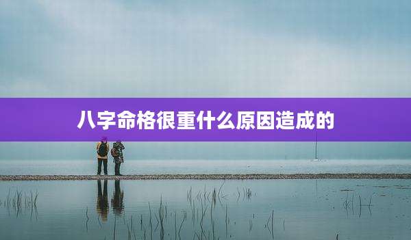 八字命格很重什么原因造成的