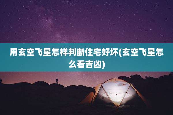 用玄空飞星怎样判断住宅好坏(玄空飞星怎么看吉凶)