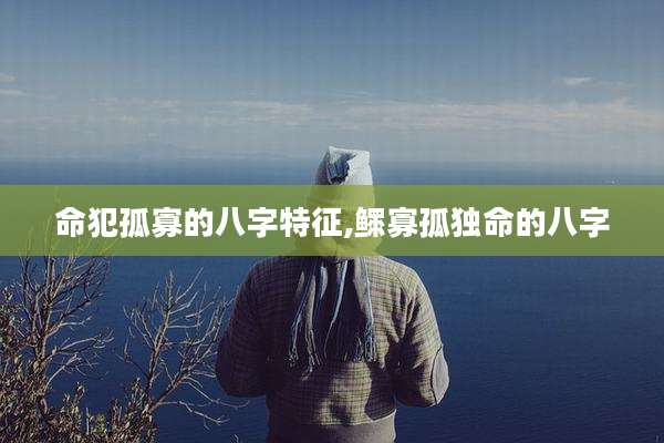 命犯孤寡的八字特征,鳏寡孤独命的八字
