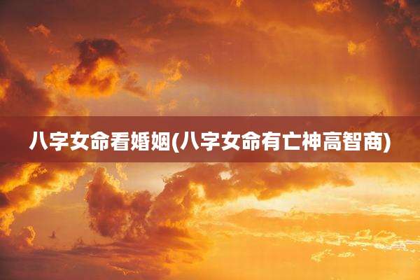 八字女命看婚姻(八字女命有亡神高智商)