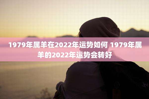 1979年属羊在2022年运势如何 1979年属羊的2022年运势会转好