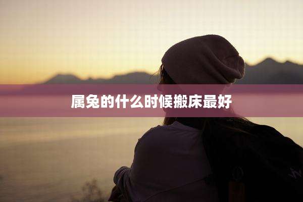 属兔的什么时候搬床最好