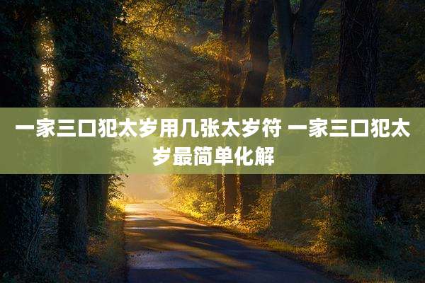 一家三口犯太岁用几张太岁符 一家三口犯太岁最简单化解