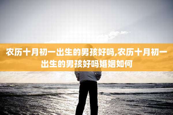 农历十月初一出生的男孩好吗,农历十月初一出生的男孩好吗婚姻如何