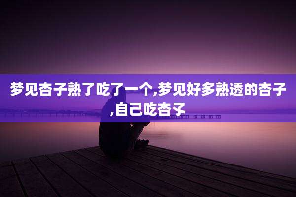 梦见杏子熟了吃了一个,梦见好多熟透的杏子,自己吃杏孓