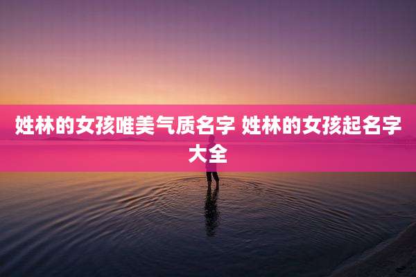 姓林的女孩唯美气质名字 姓林的女孩起名字大全