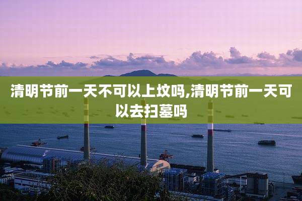 清明节前一天不可以上坟吗,清明节前一天可以去扫墓吗