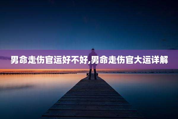 男命走伤官运好不好,男命走伤官大运详解