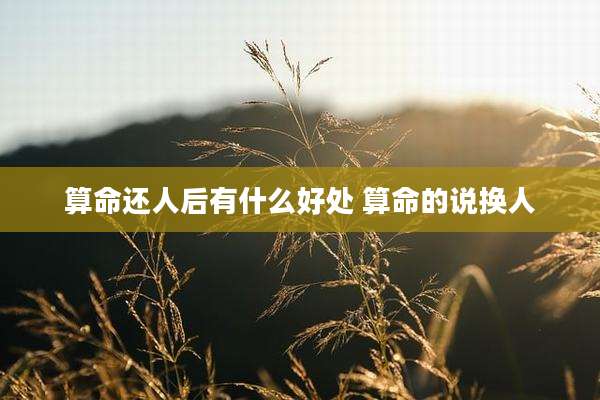 算命还人后有什么好处 算命的说换人