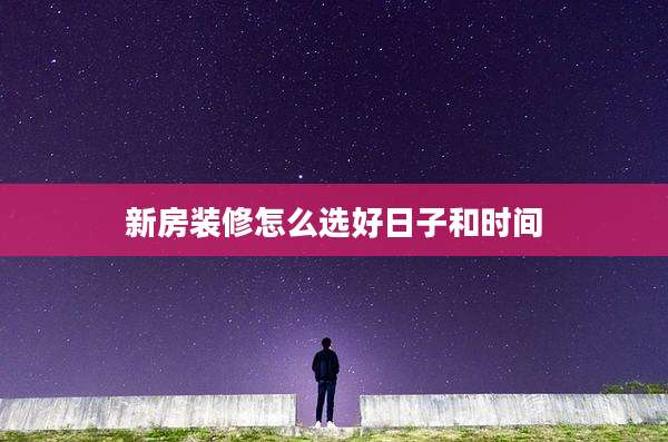 新房装修怎么选好日子和时间