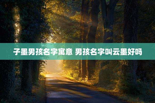 子墨男孩名字寓意 男孩名字叫云墨好吗