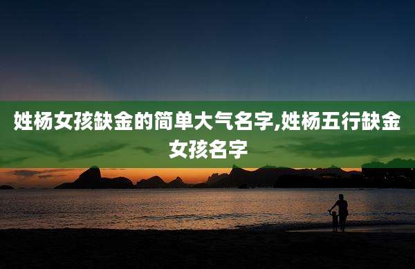 姓杨女孩缺金的简单大气名字,姓杨五行缺金女孩名字