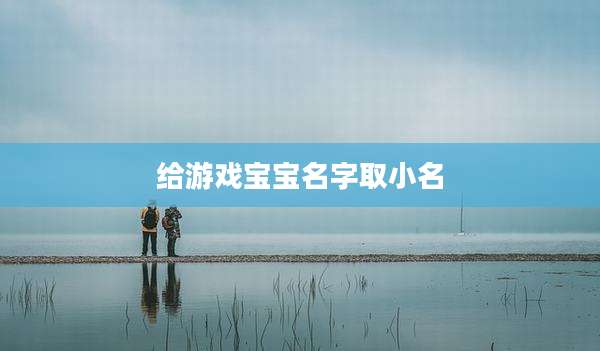 给游戏宝宝名字取小名