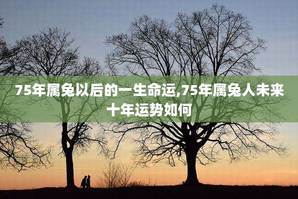 75年属兔以后的一生命运,75年属兔人未来十年运势如何