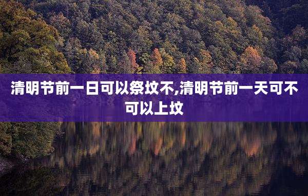 清明节前一日可以祭坟不,清明节前一天可不可以上坟