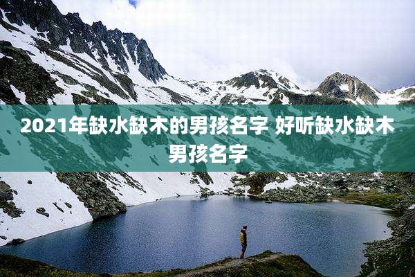 2021年缺水缺木的男孩名字 好听缺水缺木男孩名字