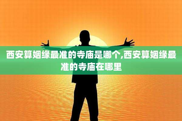 西安算姻缘最准的寺庙是哪个,西安算姻缘最准的寺庙在哪里