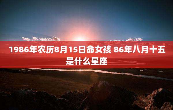 1986年农历8月15日命女孩 86年八月十五是什么星座