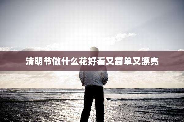 清明节做什么花好看又简单又漂亮
