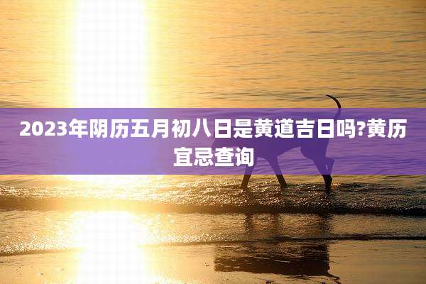 2023年阴历五月初八日是黄道吉日吗?黄历宜忌查询