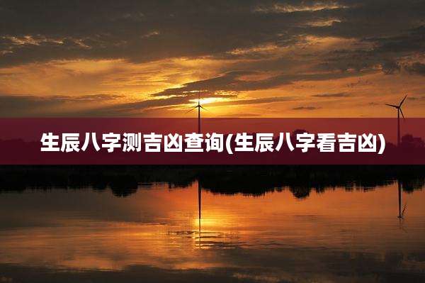 生辰八字测吉凶查询(生辰八字看吉凶)