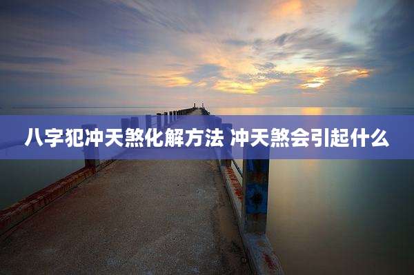 八字犯冲天煞化解方法 冲天煞会引起什么