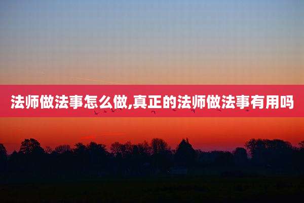法师做法事怎么做,真正的法师做法事有用吗