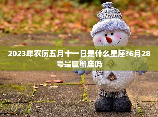 2023年农历五月十一日是什么星座?6月28号是巨蟹座吗