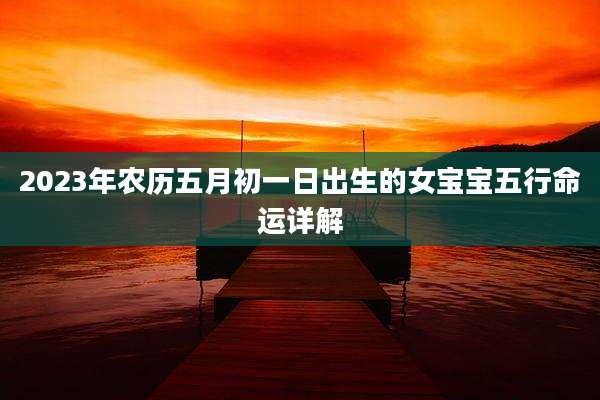 2023年农历五月初一日出生的女宝宝五行命运详解
