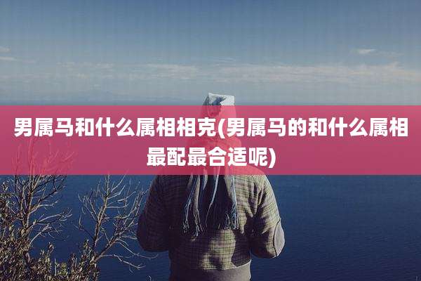 男属马和什么属相相克(男属马的和什么属相最配最合适呢)