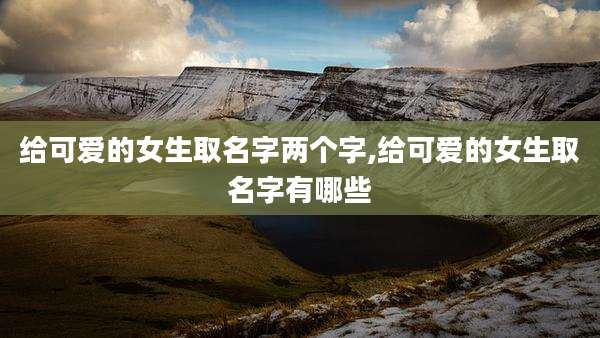 给可爱的女生取名字两个字,给可爱的女生取名字有哪些