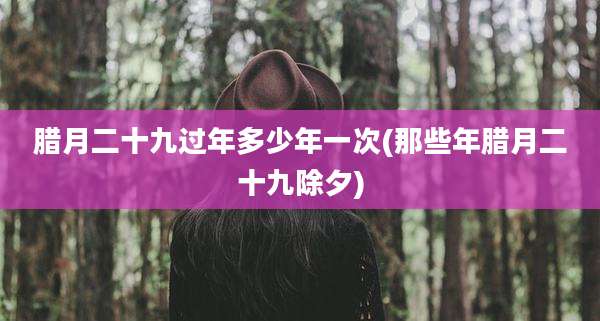 腊月二十九过年多少年一次(那些年腊月二十九除夕)