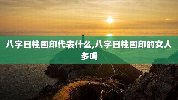八字日柱国印代表什么,八字日柱国印的女人多吗