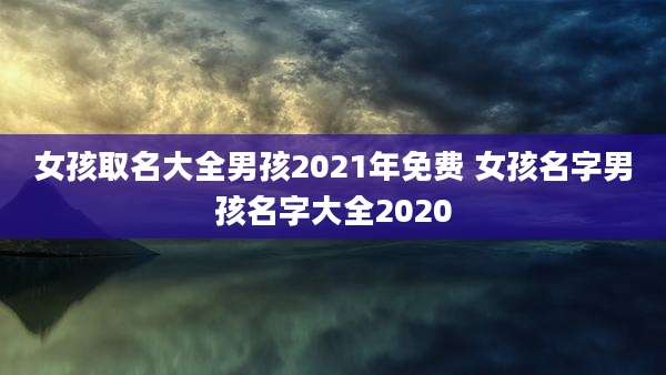 女孩取名大全男孩2021年免费 女孩名字男孩名字大全2020